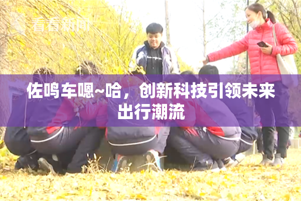 佐鸣车嗯~哈，创新科技引领未来出行潮流