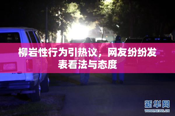 柳岩性行为引热议，网友纷纷发表看法与态度