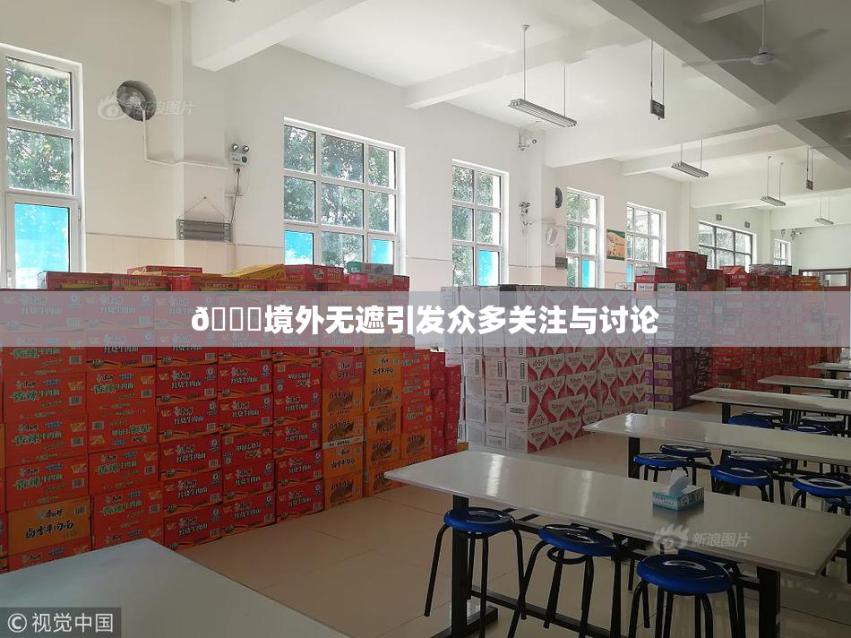 🔞境外无遮引发众多关注与讨论
