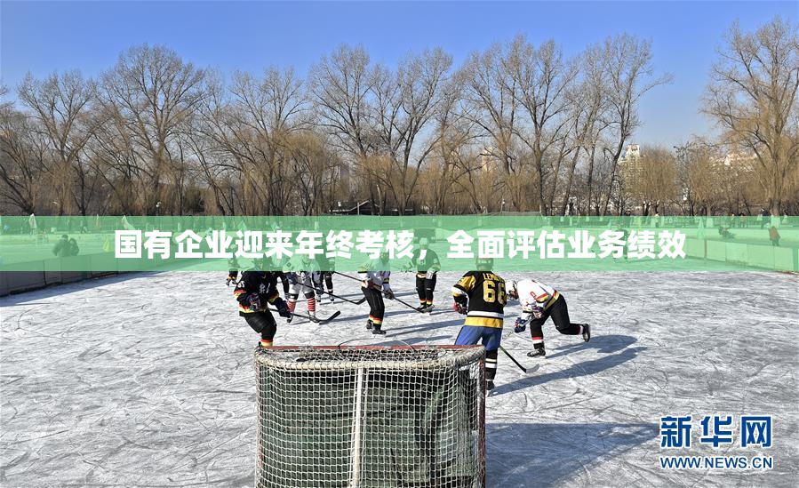 国有企业迎来年终考核，全面评估业务绩效