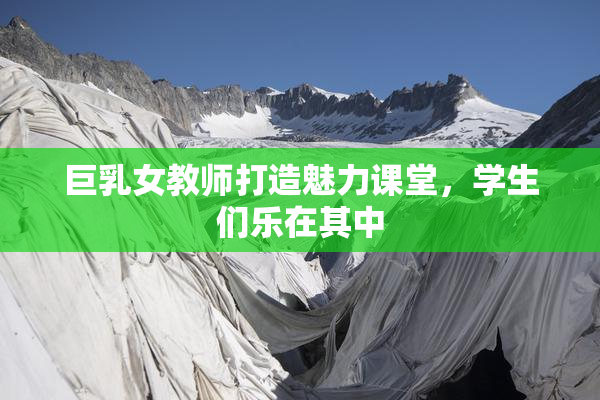 巨乳女教师打造魅力课堂，学生们乐在其中