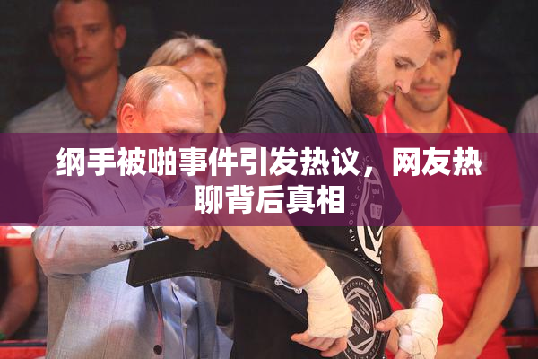 纲手被啪事件引发热议，网友热聊背后真相