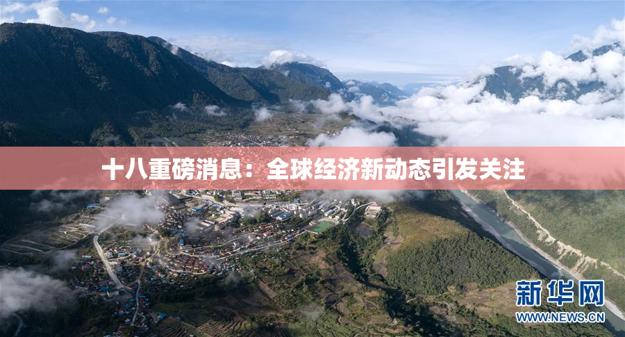 十八重磅消息：全球经济新动态引发关注