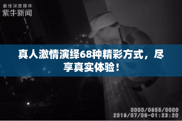 真人激情演绎68种精彩方式，尽享真实体验！
