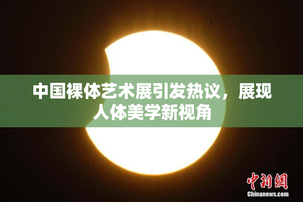 中国裸体艺术展引发热议，展现人体美学新视角