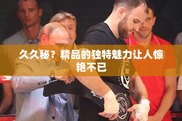 久久秘？精品的独特魅力让人惊艳不已