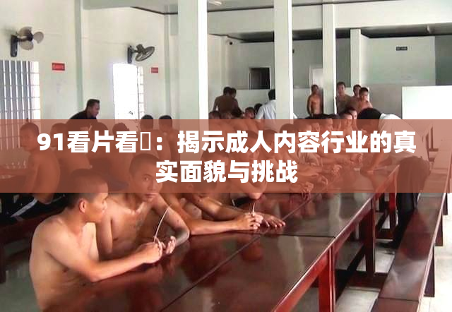 91看片看婬：揭示成人内容行业的真实面貌与挑战