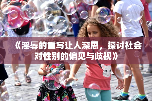 《淫辱的重写让人深思，探讨社会对性别的偏见与歧视》