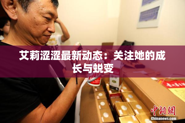 艾莉涩涩最新动态：关注她的成长与蜕变