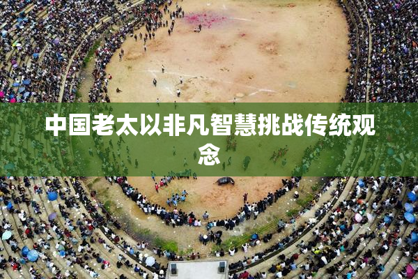 中国老太以非凡智慧挑战传统观念