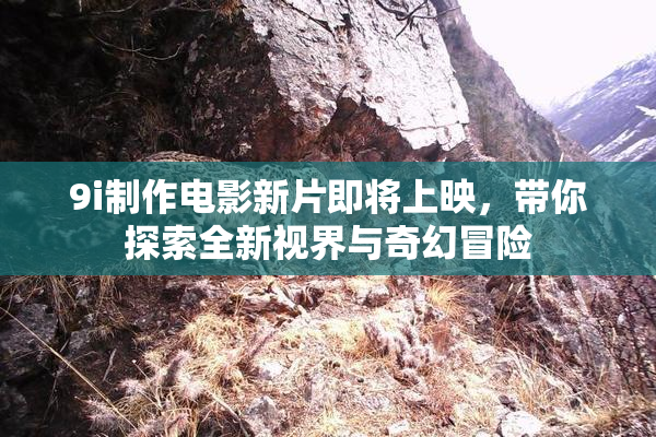 9i制作电影新片即将上映，带你探索全新视界与奇幻冒险