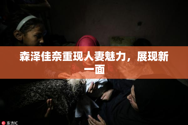 森泽佳奈重现人妻魅力，展现新一面