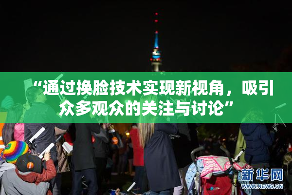 “通过换脸技术实现新视角，吸引众多观众的关注与讨论”
