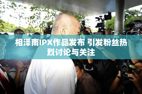 相泽南IPX作品发布 引发粉丝热烈讨论与关注