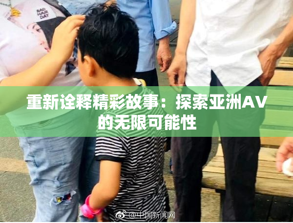 重新诠释精彩故事：探索亚洲AV的无限可能性