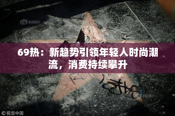 69热：新趋势引领年轻人时尚潮流，消费持续攀升