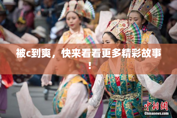 被c到爽，快来看看更多精彩故事！
