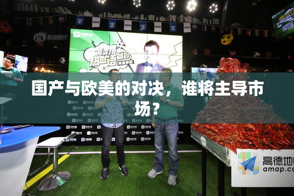 国产与欧美的对决，谁将主导市场？