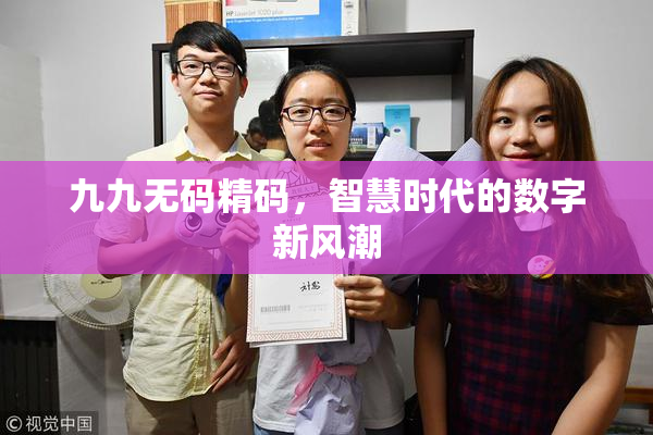 九九无码精码，智慧时代的数字新风潮