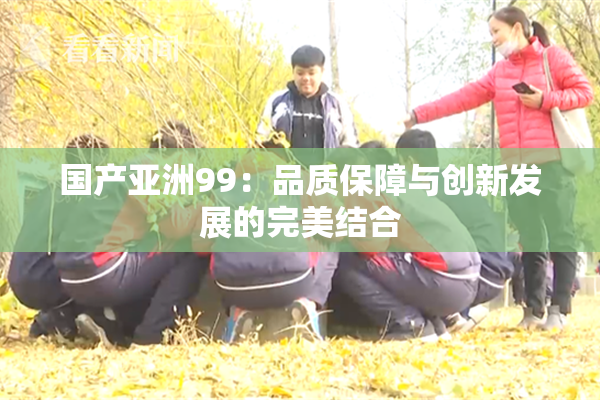 国产亚洲99：品质保障与创新发展的完美结合