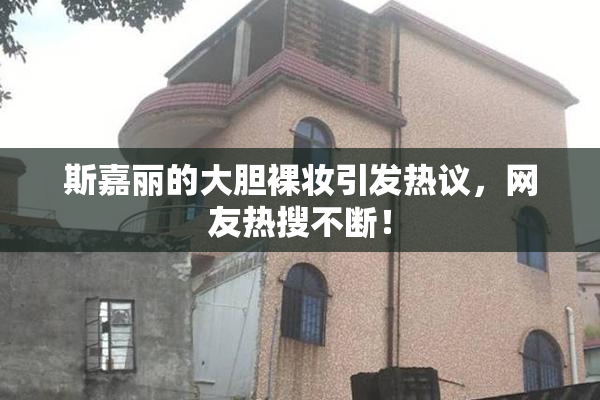 斯嘉丽的大胆裸妆引发热议，网友热搜不断！