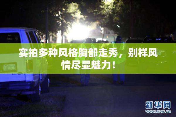 实拍多种风格胸部走秀，别样风情尽显魅力！