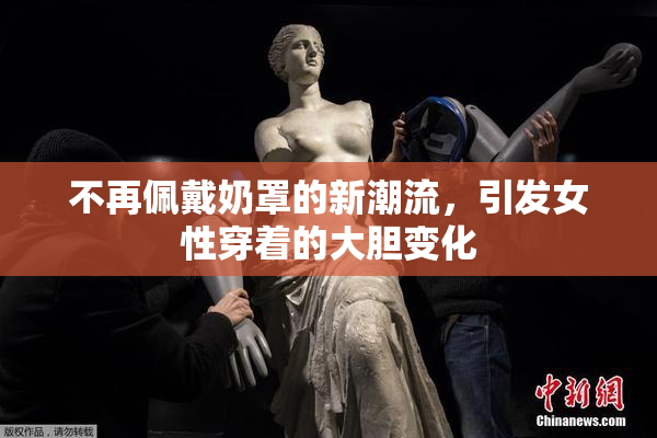 不再佩戴奶罩的新潮流，引发女性穿着的大胆变化