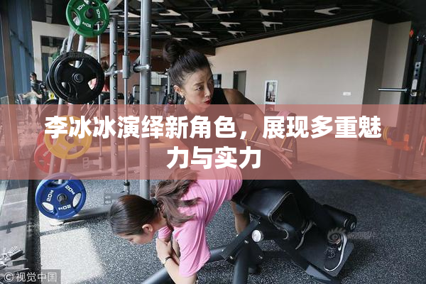 李冰冰演绎新角色，展现多重魅力与实力