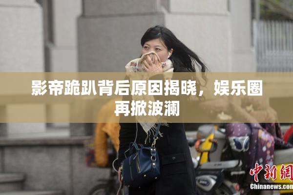 影帝跪趴背后原因揭晓，娱乐圈再掀波澜