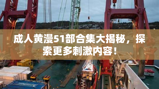 成人黄漫51部合集大揭秘，探索更多刺激内容！