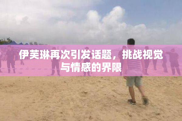 伊芙琳再次引发话题，挑战视觉与情感的界限