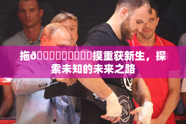 拖👙❌‌❌‌❌‌摸重获新生，探索未知的未来之路