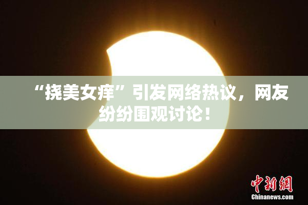 “挠美女痒”引发网络热议，网友纷纷围观讨论！