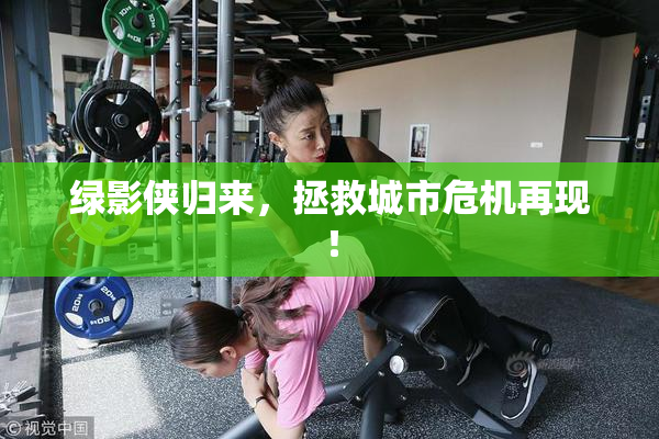 绿影侠归来，拯救城市危机再现！
