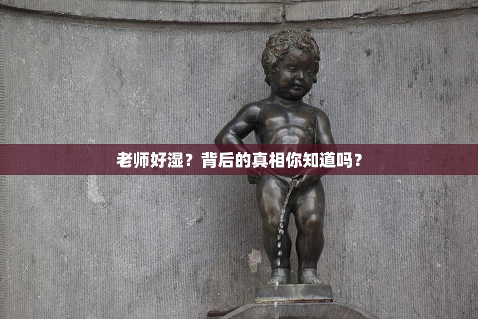 老师好湿？背后的真相你知道吗？