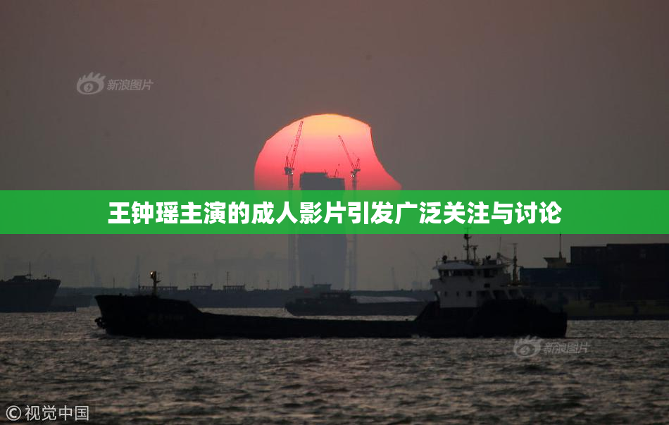 王钟瑶主演的成人影片引发广泛关注与讨论