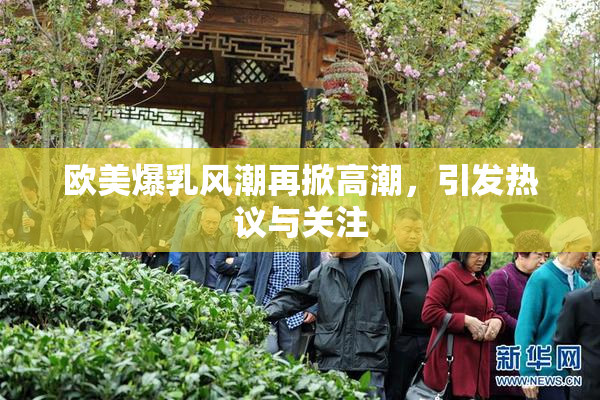 欧美爆乳风潮再掀高潮，引发热议与关注