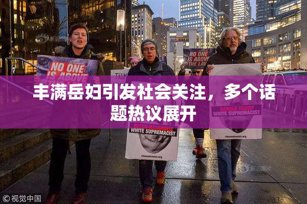 丰满岳妇引发社会关注，多个话题热议展开