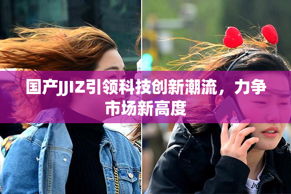 国产JJIZ引领科技创新潮流，力争市场新高度