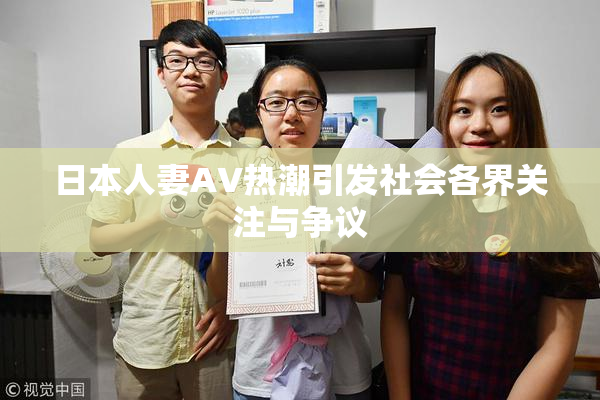 日本人妻AV热潮引发社会各界关注与争议