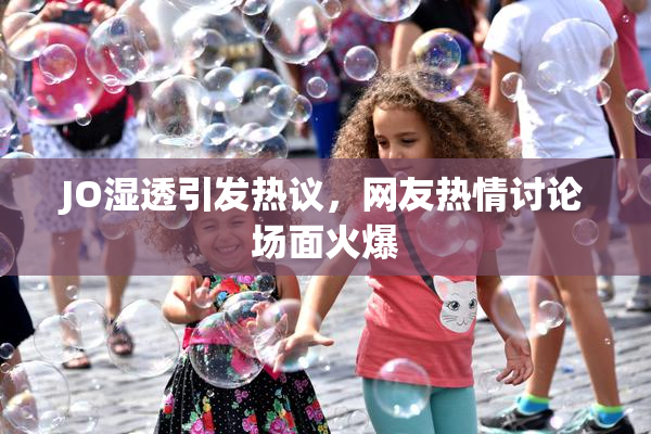 JO湿透引发热议，网友热情讨论场面火爆