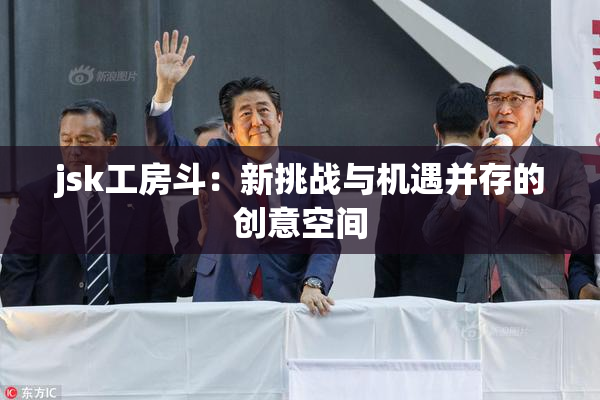 jsk工房斗：新挑战与机遇并存的创意空间