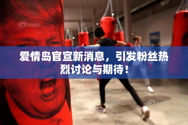 爱情岛官宣新消息，引发粉丝热烈讨论与期待！