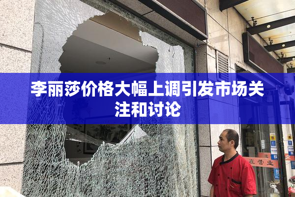 李丽莎价格大幅上调引发市场关注和讨论