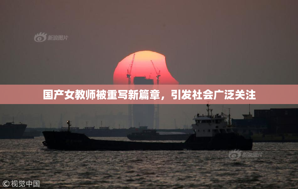 国产女教师被重写新篇章，引发社会广泛关注