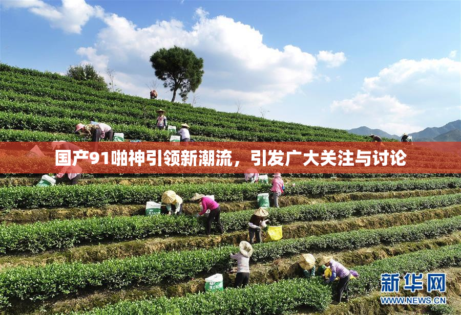 国产91啪神引领新潮流，引发广大关注与讨论