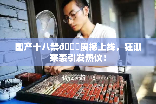 国产十八禁🔞震撼上线，狂潮来袭引发热议！