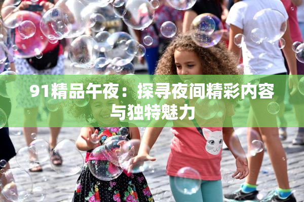 91精品午夜：探寻夜间精彩内容与独特魅力
