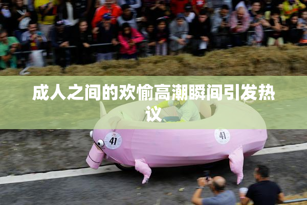成人之间的欢愉高潮瞬间引发热议