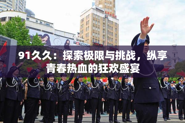 91久久：探索极限与挑战，纵享青春热血的狂欢盛宴